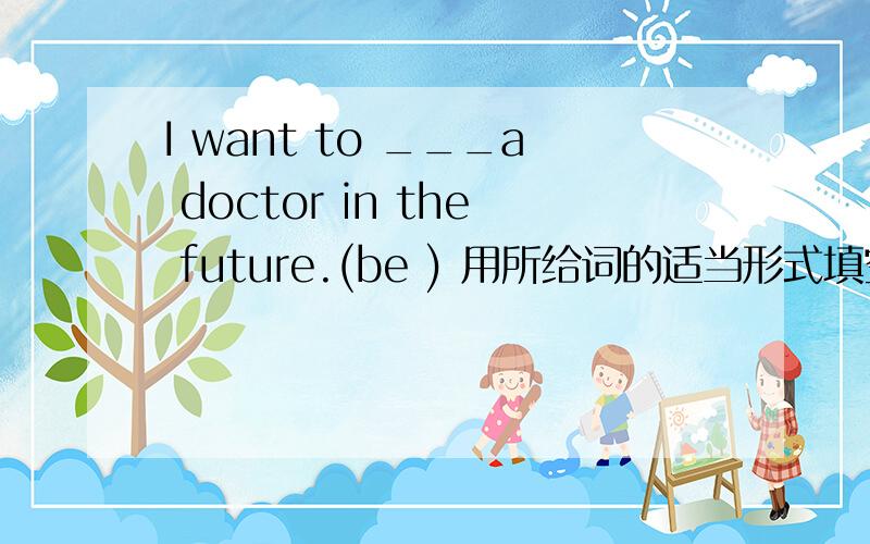 I want to ___a doctor in the future.(be ) 用所给词的适当形式填空