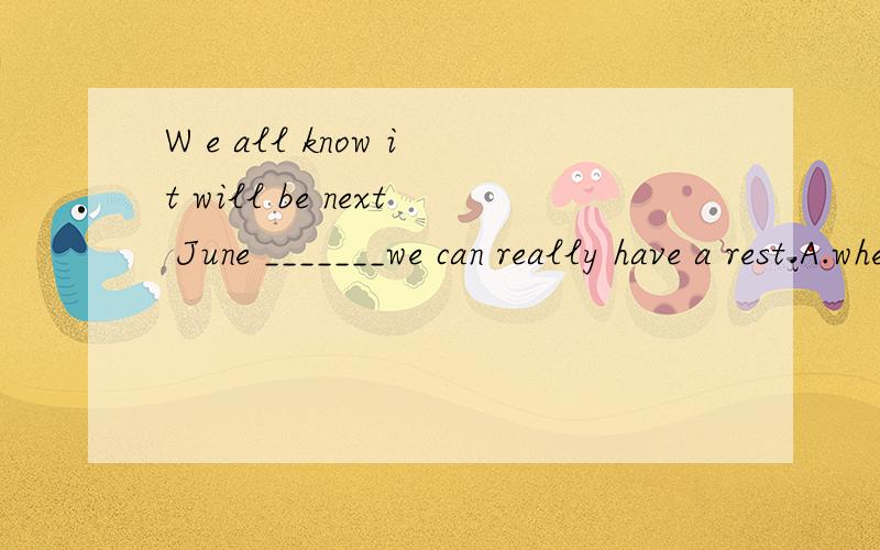 W e all know it will be next June _______we can really have a rest.A.when B.before C.since D.uW e all know it will be next June _______we can really have a rest.A.when B.before C.since D.until选哪个?为什么?