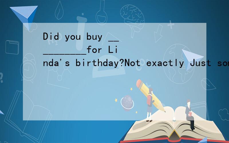 Did you buy __________for Linda's birthday?Not exactly Just some flowers?A something unusualB anything unusualC unusual somethingD unusual anything