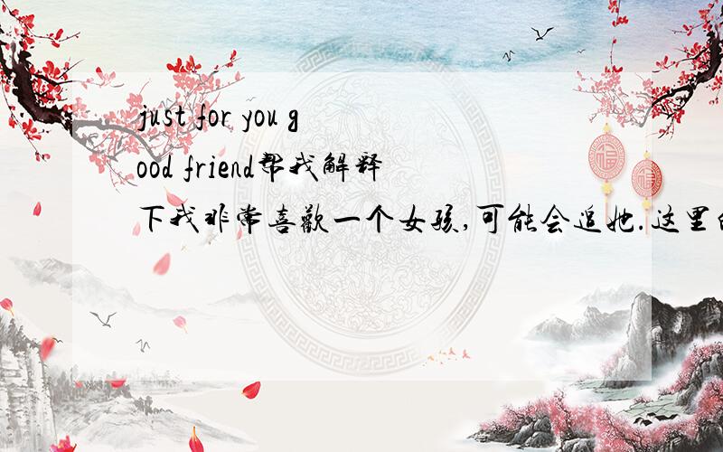 just for you good friend帮我解释下我非常喜欢一个女孩,可能会追她.这里的Friend可以指未来的女朋友吗?然后帮忙翻译下这个句子,)it's jou to know you.wishing the nicest things always for you.not only today.but all t