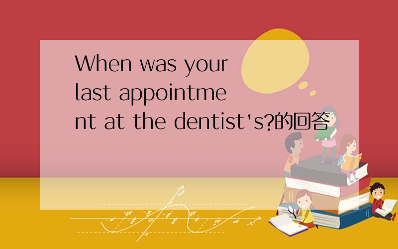 When was your last appointment at the dentist's?的回答