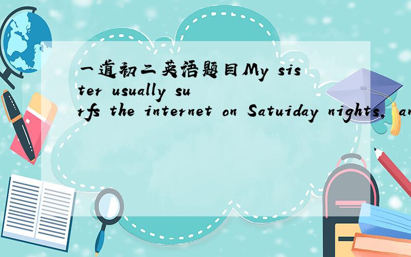 一道初二英语题目My sister usually surfs the internet on Satuiday nights, and she v______a lot of web sites.