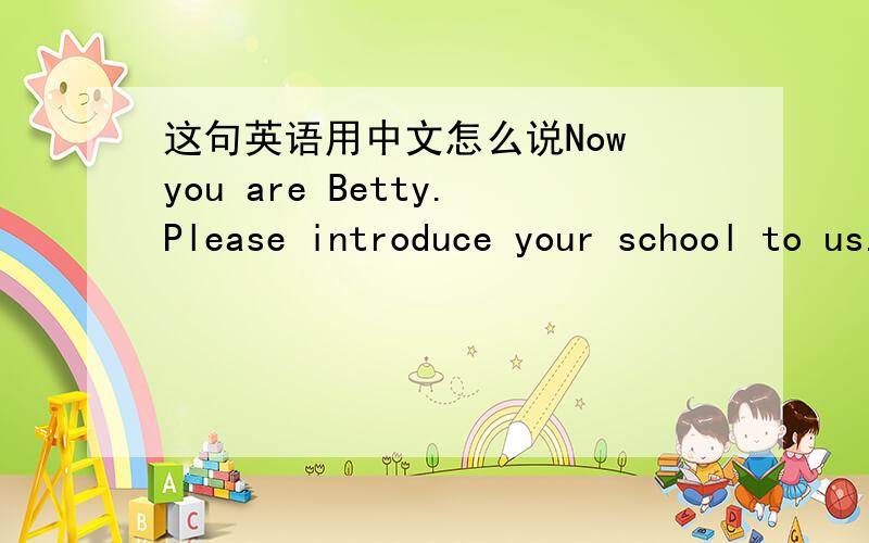 这句英语用中文怎么说Now you are Betty.Please introduce your school to us.