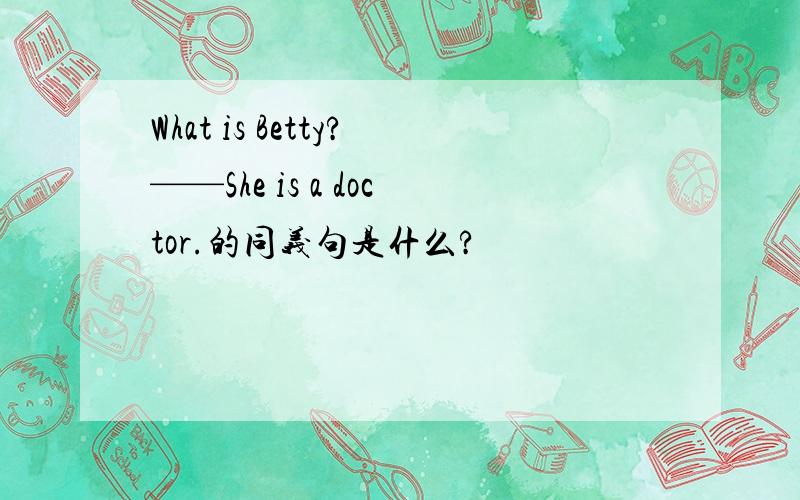 What is Betty?——She is a doctor.的同义句是什么?