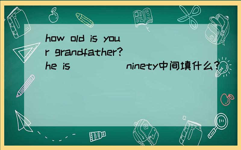 how old is your grandfather?he is ____ ninety中间填什么?