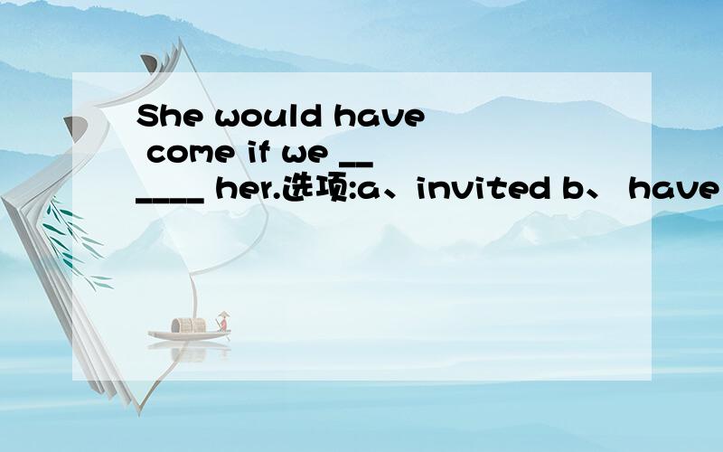 She would have come if we ______ her.选项:a、invited b、 have invited c、 had invited d、would have invited 选哪个?为什么?请分析并翻译整句