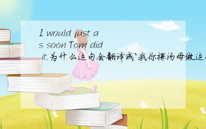 I would just as soon Tom did it.为什么这句会翻译成`我你棵汤母做这件事`