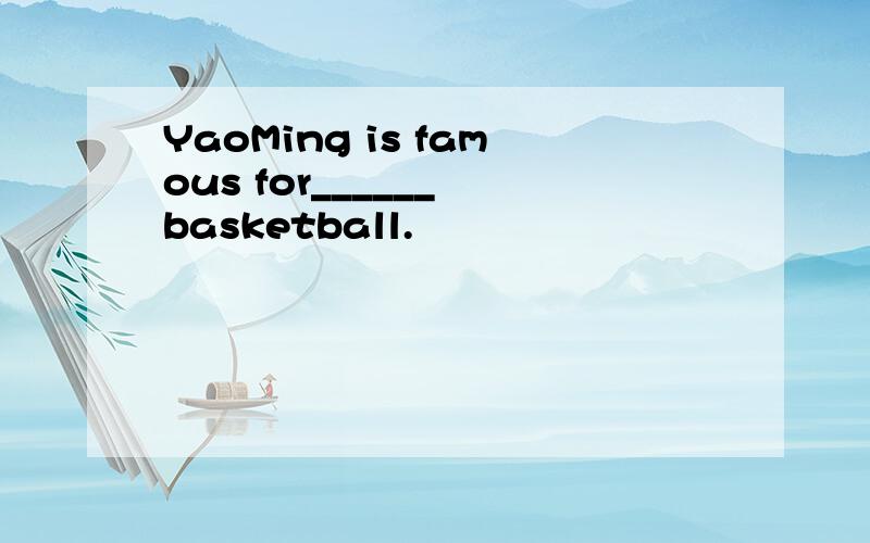 YaoMing is famous for______ basketball.