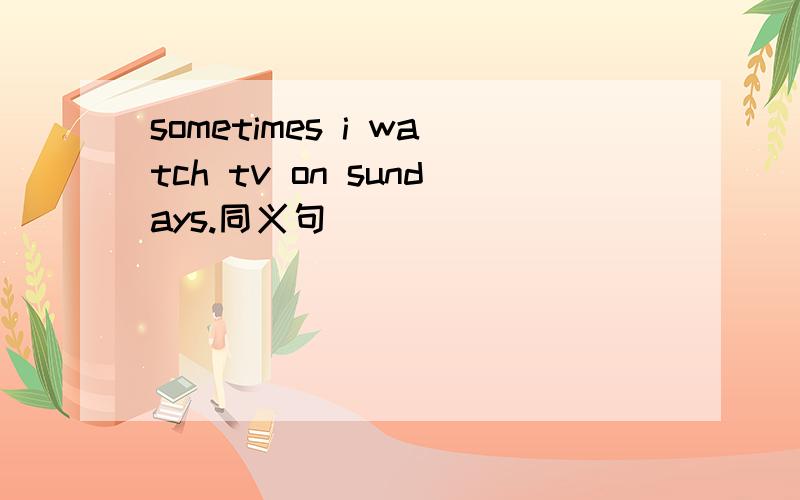sometimes i watch tv on sundays.同义句