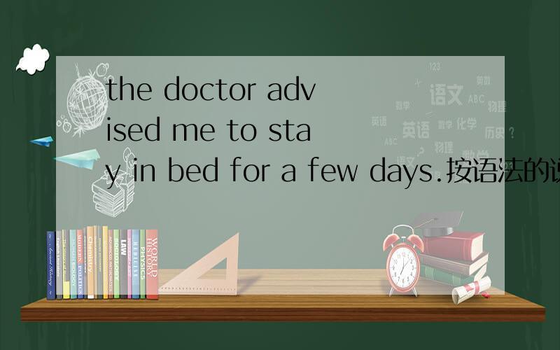 the doctor advised me to stay in bed for a few days.按语法的说法advised后要接动名词,可这了接不定式to stay in bed ,是不是它错了啊?