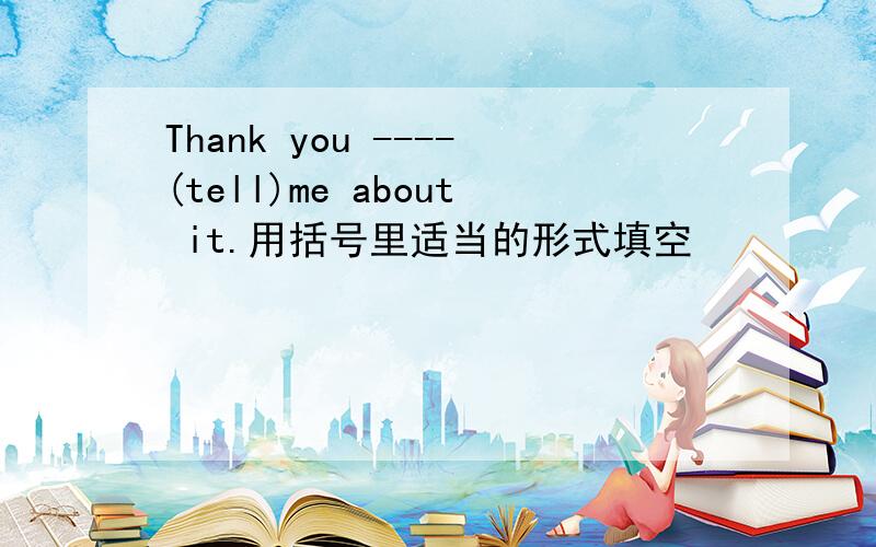 Thank you ----(tell)me about it.用括号里适当的形式填空