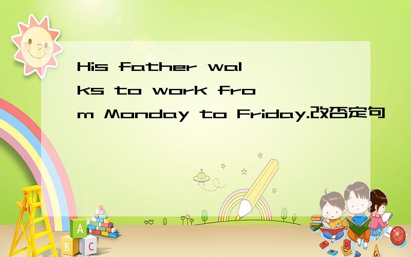 His father walks to work from Monday to Friday.改否定句
