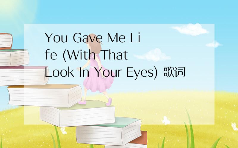 You Gave Me Life (With That Look In Your Eyes) 歌词