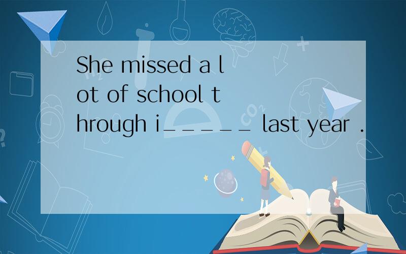 She missed a lot of school through i_____ last year .