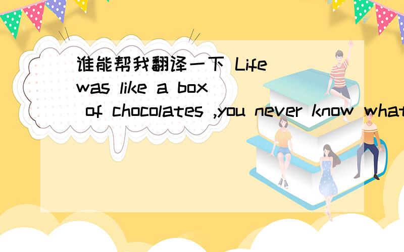 谁能帮我翻译一下 Life was like a box of chocolates ,you never know what you are gonna get.