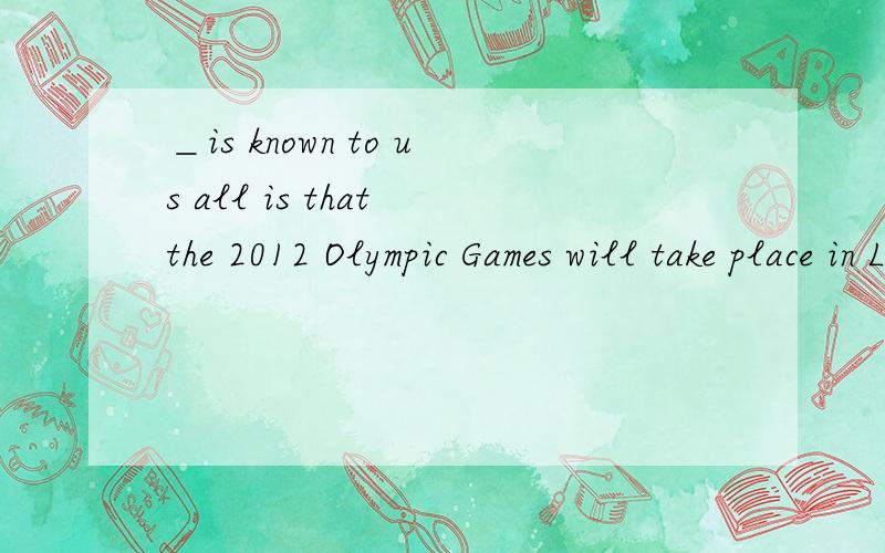＿is known to us all is that the 2012 Olympic Games will take place in London.答案是用what.我想问的是,为什么不能用it呢?