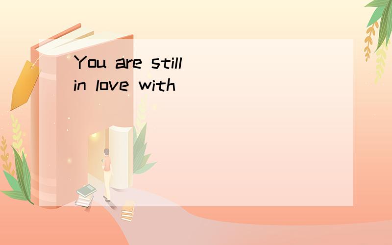 You are still in love with