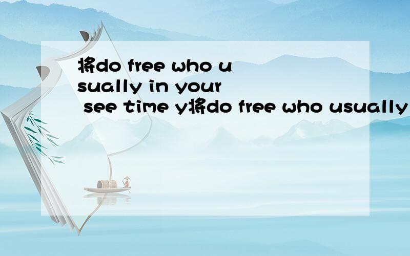将do free who usually in your see time y将do free who usually in your see time you连成疑问句!