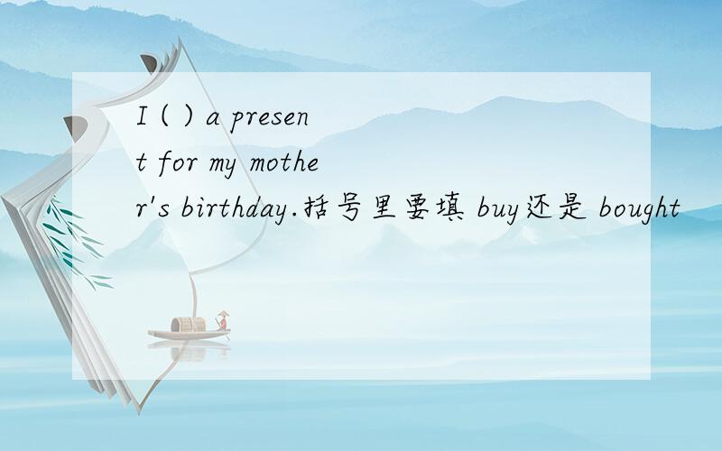 I ( ) a present for my mother's birthday.括号里要填 buy还是 bought