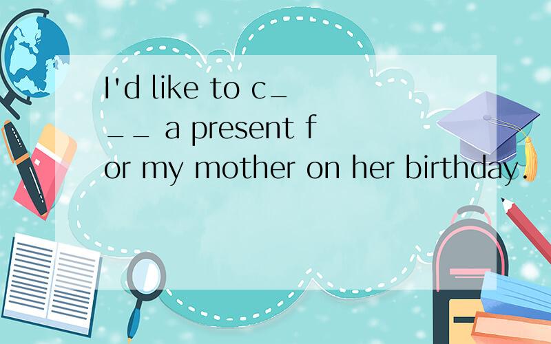 I'd like to c___ a present for my mother on her birthday.