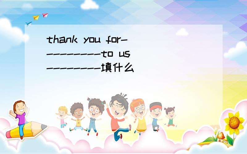thank you for---------to us --------填什么
