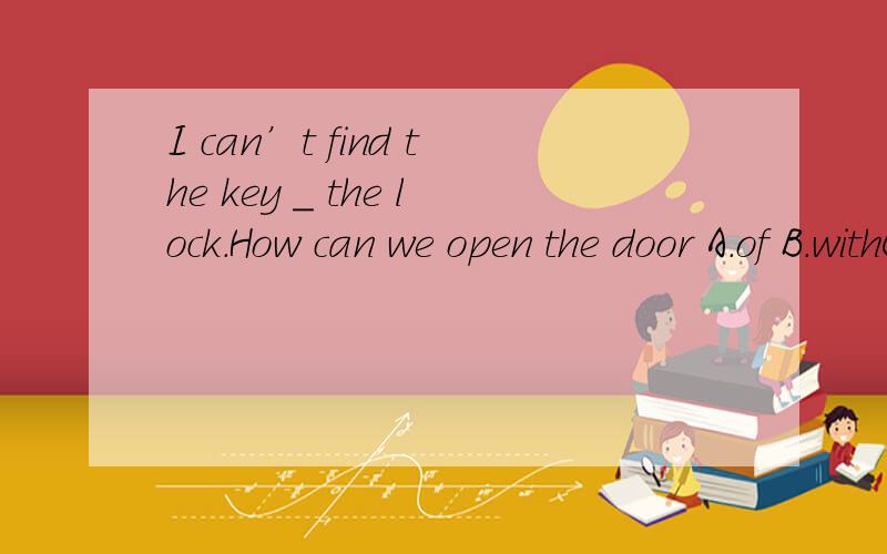 I can’t find the key _ the lock.How can we open the door A.of B.withC,for D.to