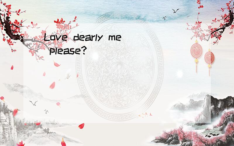 Love dearly me please?