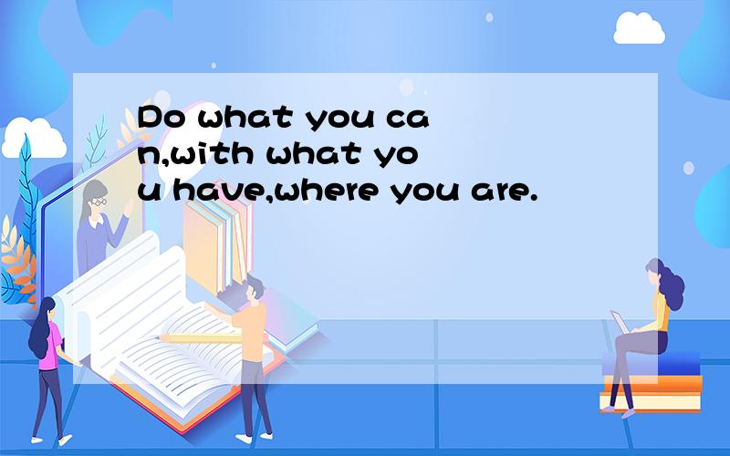 Do what you can,with what you have,where you are.