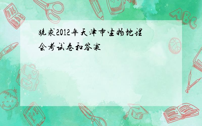 跪求2012年天津市生物地理会考试卷和答案