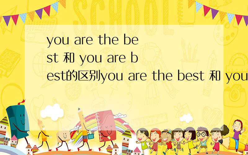 you are the best 和 you are best的区别you are the best 和 you are best这两句有什么区别