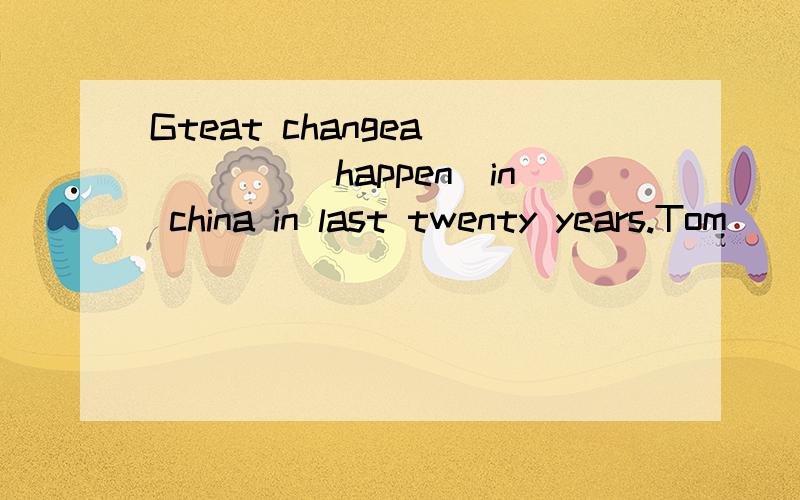 Gteat changea_____(happen)in china in last twenty years.Tom____(make)a lot of friends since he came to china last year.填上适当的形式
