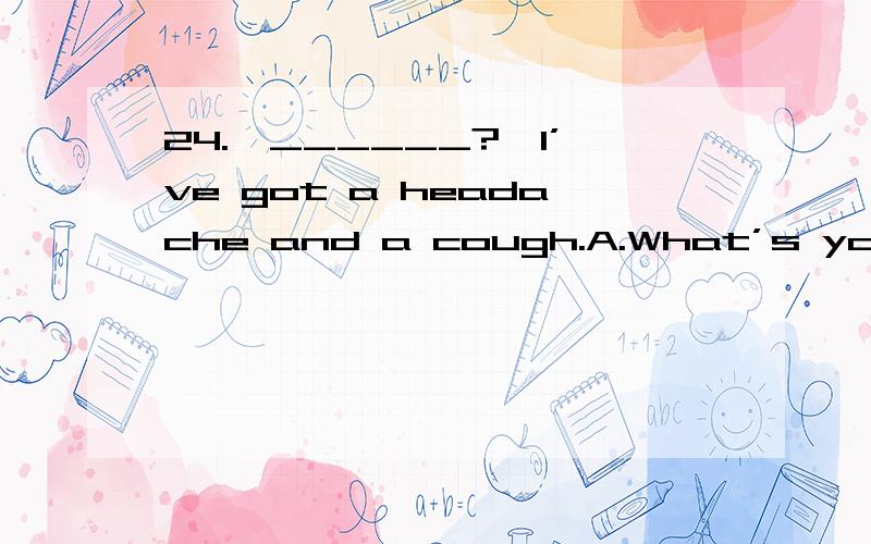 24.—______?—I’ve got a headache and a cough.A.What’s your trouble B.How are you选哪个?