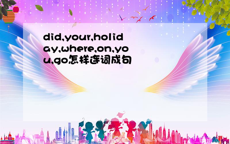 did,your,holiday,where,on,you,go怎样连词成句