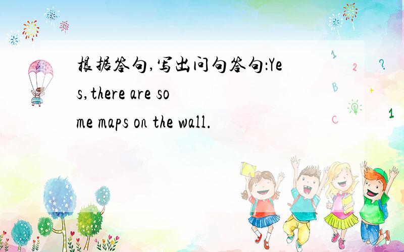 根据答句,写出问句答句：Yes,there are some maps on the wall.