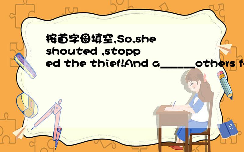 按首字母填空,So,she shouted ,stopped the thief!And a______others for help.