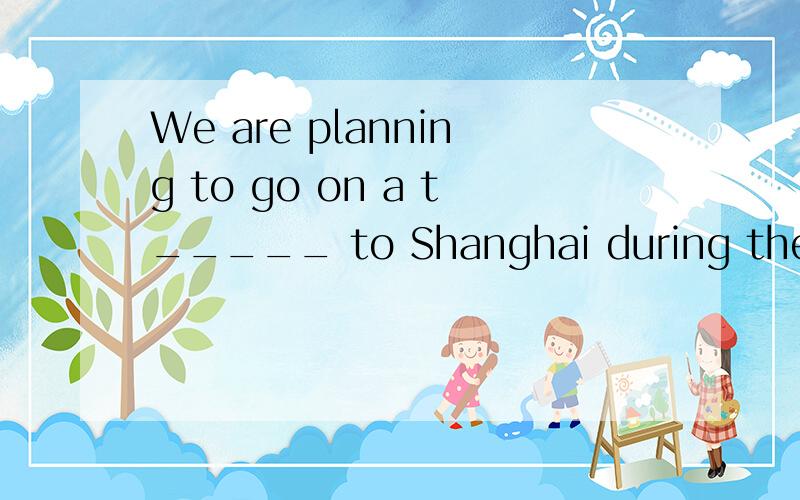 We are planning to go on a t_____ to Shanghai during the corning holidays.急,救人一命胜造七级浮屠