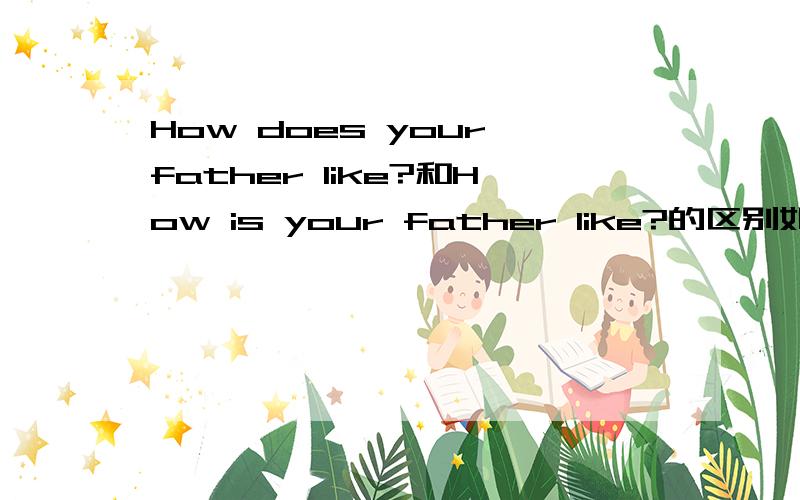 How does your father like?和How is your father like?的区别如题,二者区别是什么