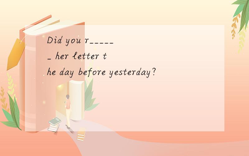Did you r______ her letter the day before yesterday?