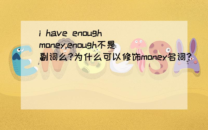 i have enough money,enough不是副词么?为什么可以修饰money名词?