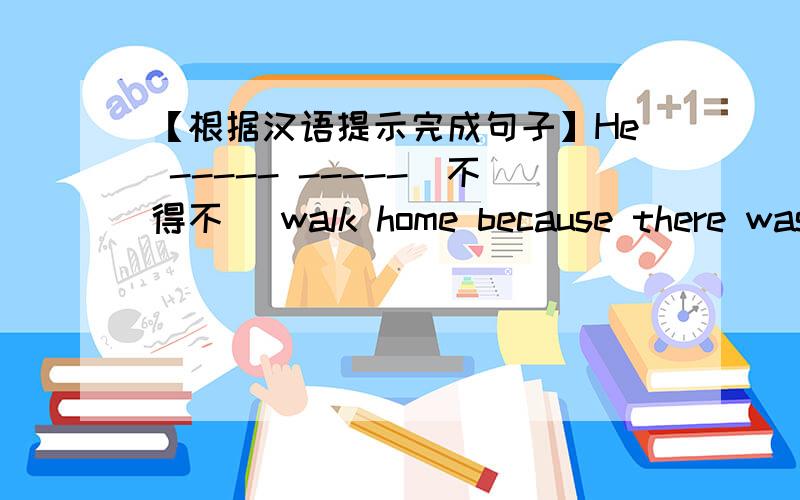 【根据汉语提示完成句子】He ----- -----(不得不) walk home because there was no bus.