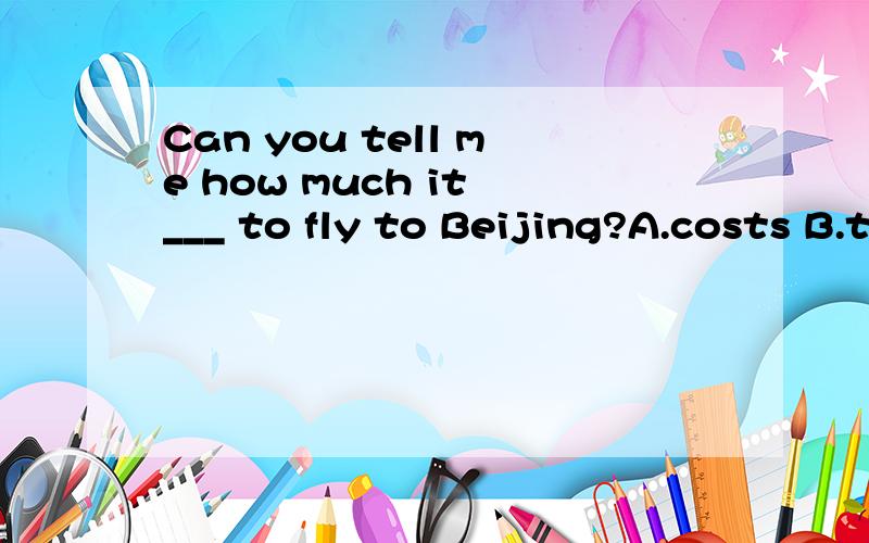 Can you tell me how much it ___ to fly to Beijing?A.costs B.takes为什么