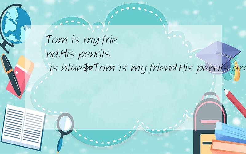 Tom is my friend.His pencils is blue和Tom is my friend.His pencils are blue那个对 我英语是菜鸟thanks