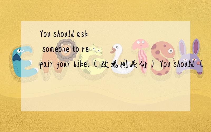 You should ask someone to repair your bike.(改为同义句) You should ( )your bike ( ).