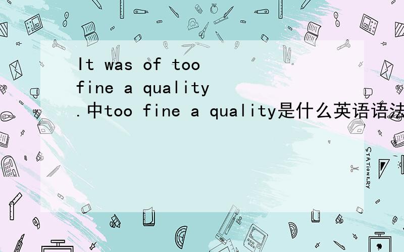 It was of too fine a quality.中too fine a quality是什么英语语法点啊?