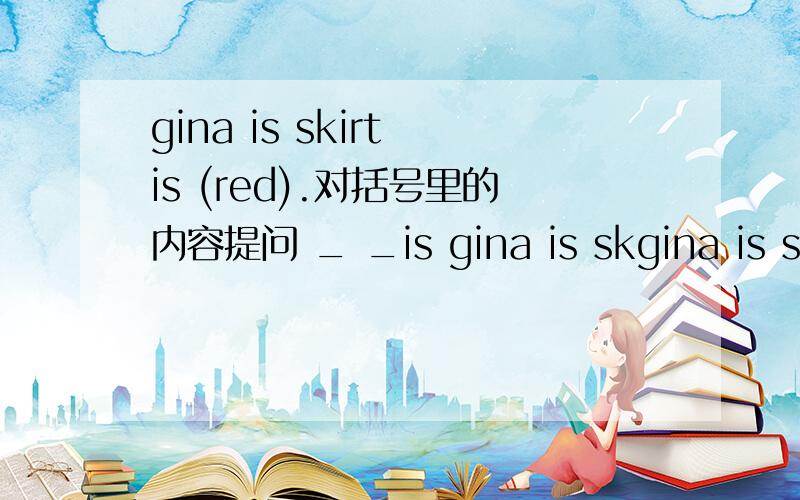 gina is skirt is (red).对括号里的内容提问 _ _is gina is skgina is skirt is (red).对括号里的内容提问_ _is gina is skirt?