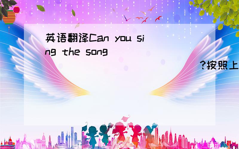 英语翻译Can you sing the song ________________?按照上面的中文翻译英文