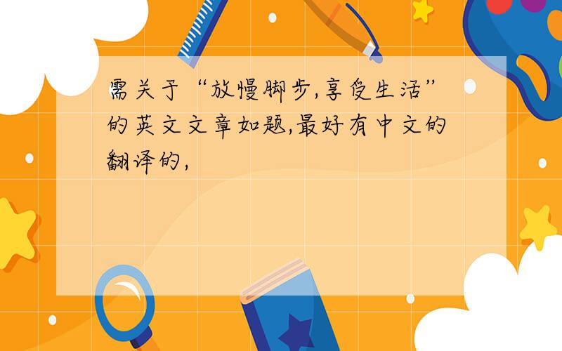 需关于“放慢脚步,享受生活”的英文文章如题,最好有中文的翻译的,