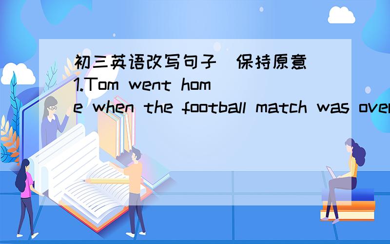 初三英语改写句子(保持原意)1.Tom went home when the football match was over.Tom ______ go home _______the football match was over.