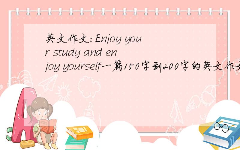 英文作文:Enjoy your study and enjoy yourself一篇150字到200字的英文作文