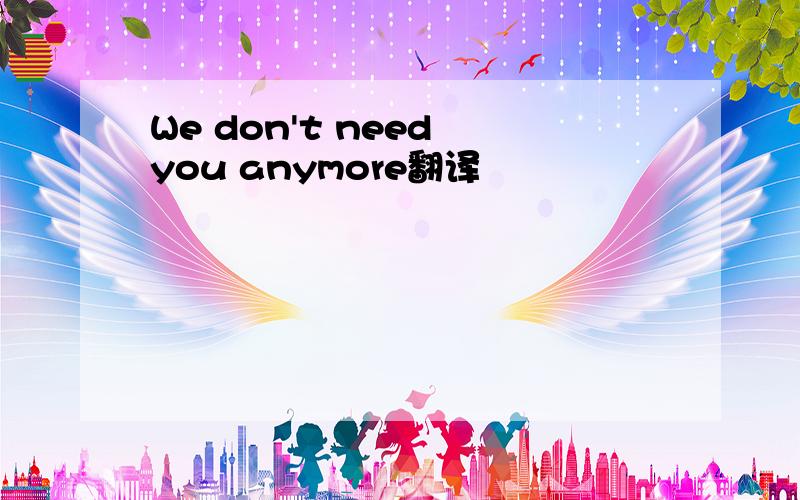 We don't need you anymore翻译